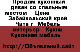 Продам кухонный диван со спальным местом  › Цена ­ 18 000 - Забайкальский край, Чита г. Мебель, интерьер » Кухни. Кухонная мебель   
